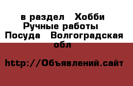  в раздел : Хобби. Ручные работы » Посуда . Волгоградская обл.